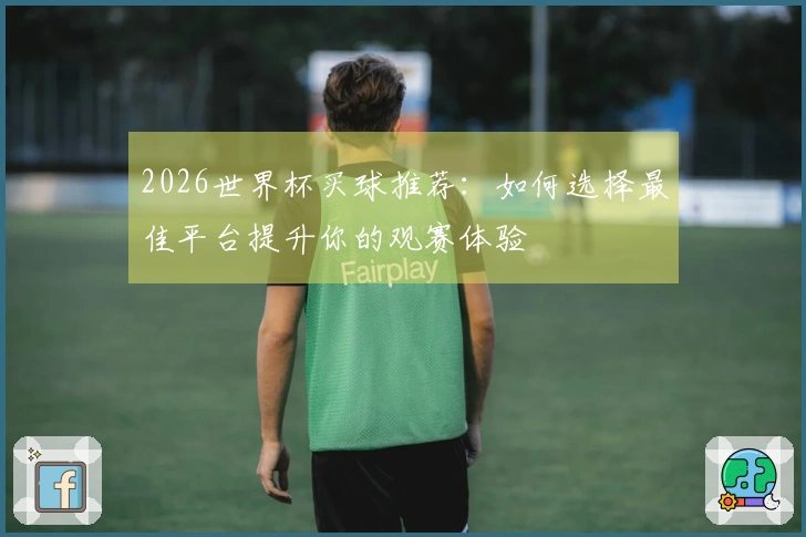 2026世界杯买球推荐：如何选择最佳平台提升你的观赛体验
