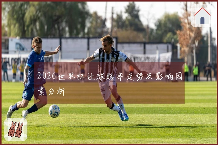 2026世界杯让球赔率走势及影响因素分析