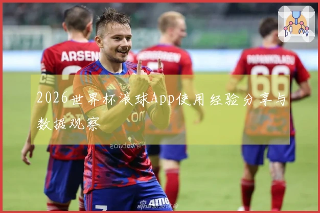 2026世界杯滚球App使用经验分享与数据观察