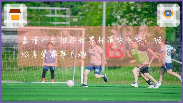 靠谱平台推荐世界杯滚球买球，轻松享受赛事乐趣