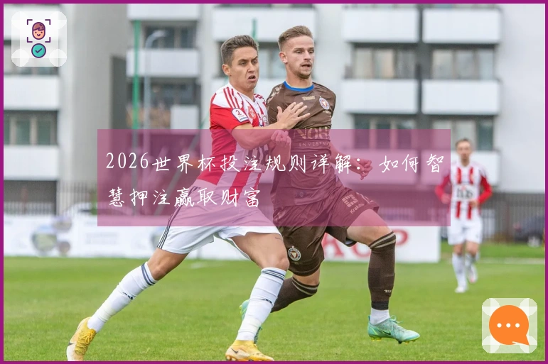 2026世界杯投注规则详解：如何智慧押注赢取财富