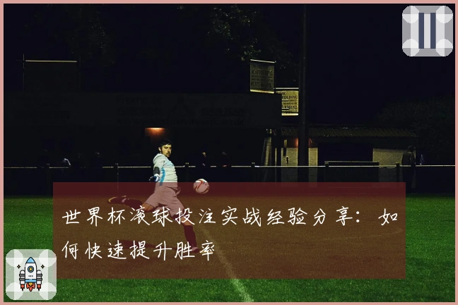 世界杯滚球投注实战经验分享：如何快速提升胜率