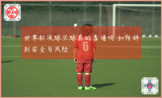 世界杯滚球买球真的靠谱吗 如何辨别安全与风险