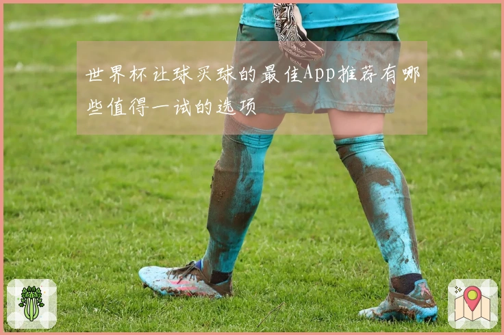 世界杯让球买球的最佳App推荐有哪些值得一试的选项