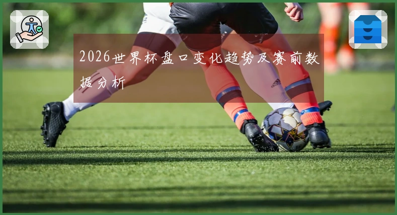 2026世界杯盘口变化趋势及赛前数据分析