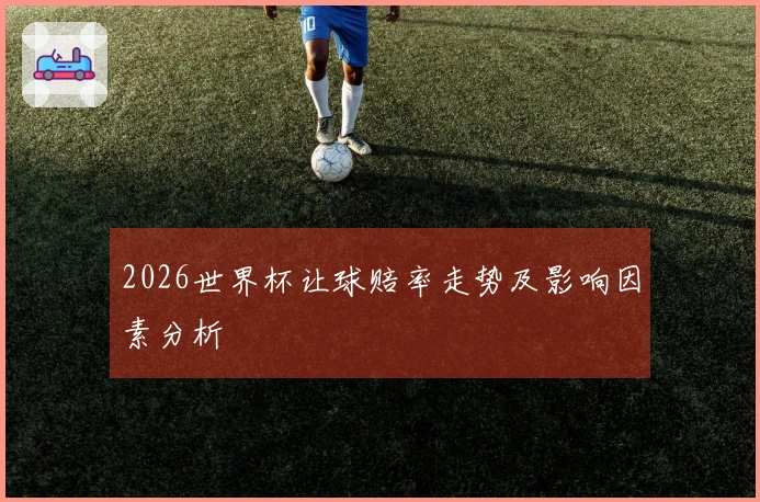 2026世界杯让球赔率走势及影响因素分析