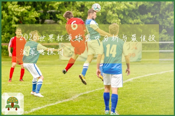 2026世界杯滚球盘口分析与最佳投注策略探讨