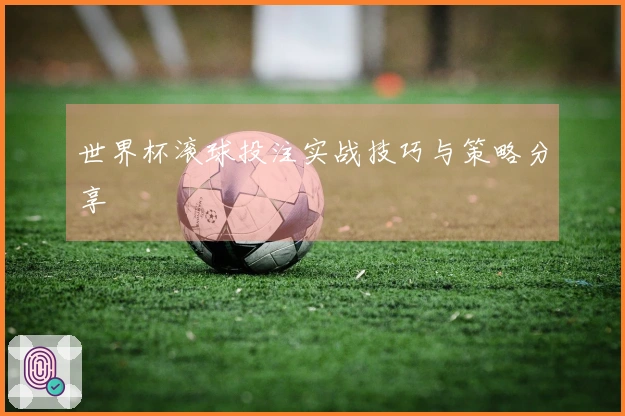 世界杯滚球投注实战技巧与策略分享