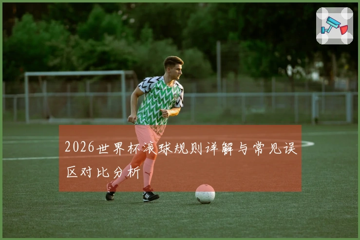 2026世界杯滚球规则详解与常见误区对比分析
