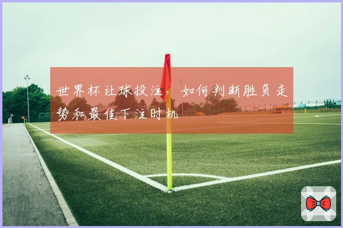 世界杯让球投注，如何判断胜负走势和最佳下注时机
