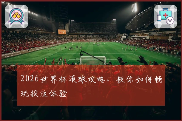 2026世界杯滚球攻略，教你如何畅玩投注体验